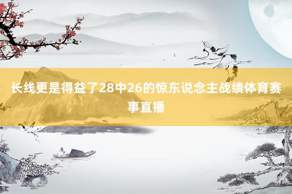 长线更是得益了28中26的惊东说念主战绩体育赛事直播