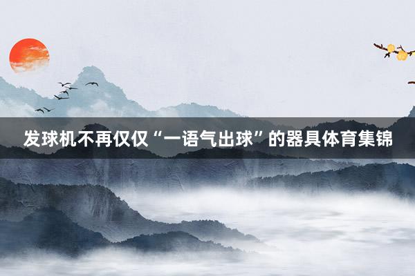 发球机不再仅仅“一语气出球”的器具体育集锦