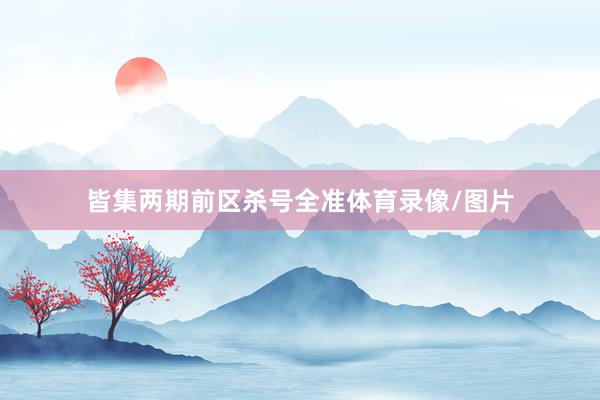 皆集两期前区杀号全准体育录像/图片