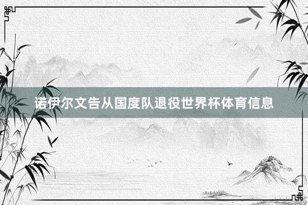 诺伊尔文告从国度队退役世界杯体育信息