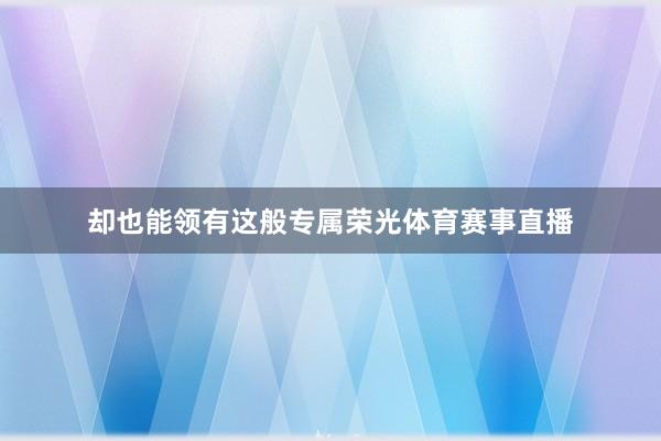 却也能领有这般专属荣光体育赛事直播