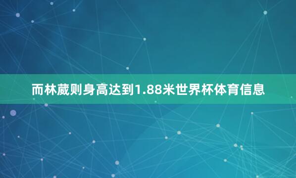 而林葳则身高达到1.88米世界杯体育信息