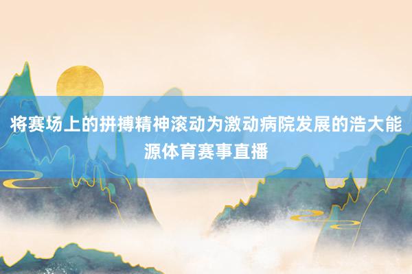 将赛场上的拼搏精神滚动为激动病院发展的浩大能源体育赛事直播