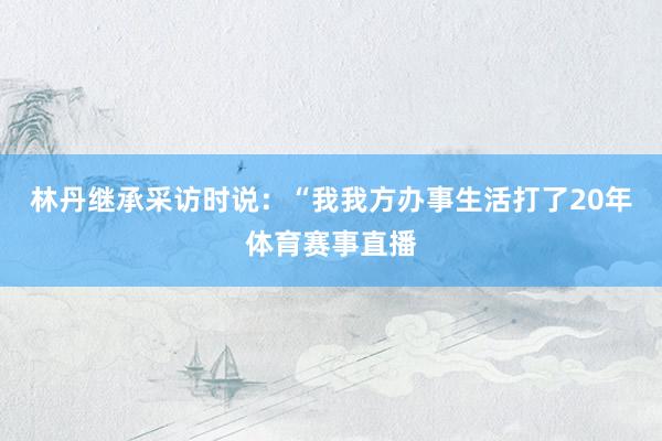 林丹继承采访时说：“我我方办事生活打了20年体育赛事直播