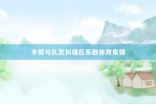 手臂与队友纠缠在系数体育集锦