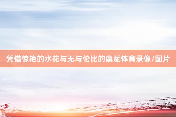 凭借惊艳的水花与无与伦比的禀赋体育录像/图片