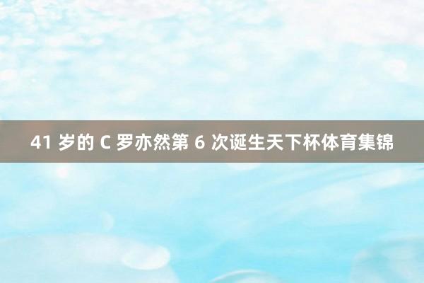 41 岁的 C 罗亦然第 6 次诞生天下杯体育集锦