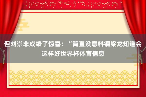 但刘崇非成绩了惊喜：“简直没意料铜梁龙知道会这样好世界杯体育信息
