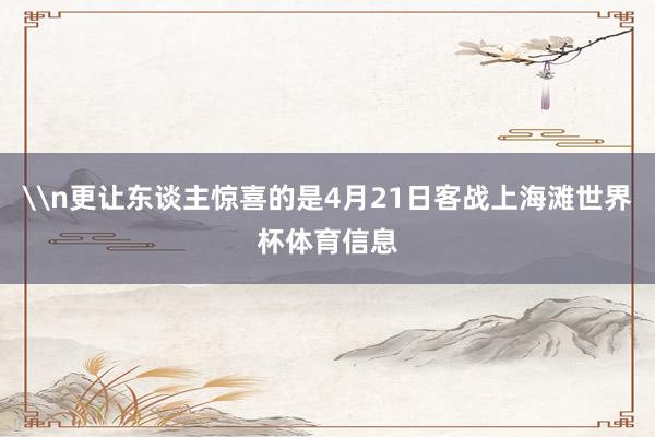 \n更让东谈主惊喜的是4月21日客战上海滩世界杯体育信息