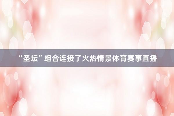 “圣坛”组合连接了火热情景体育赛事直播