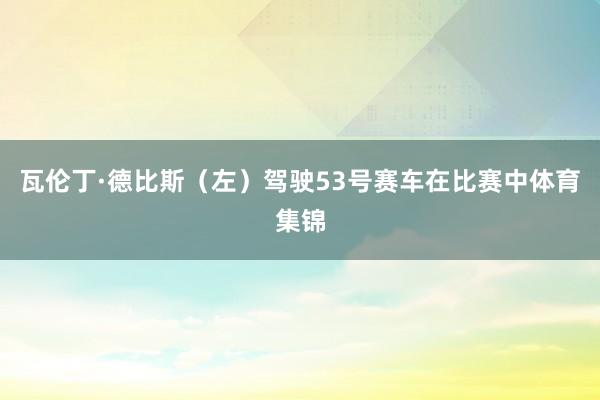 瓦伦丁·德比斯（左）驾驶53号赛车在比赛中体育集锦