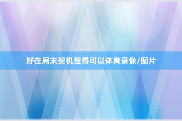 好在局末契机捏得可以体育录像/图片