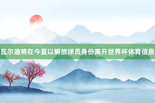 瓦尔迪将在今夏以解放球员身份离开世界杯体育信息