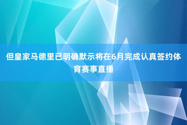 但皇家马德里已明确默示将在6月完成认真签约体育赛事直播