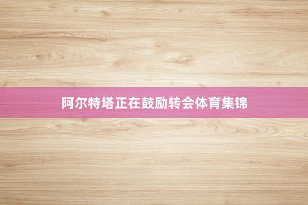 阿尔特塔正在鼓励转会体育集锦