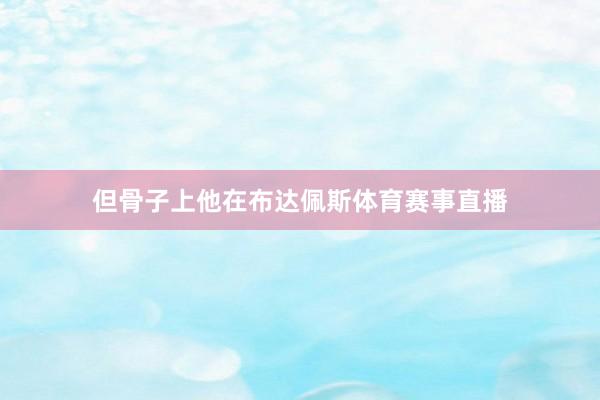 但骨子上他在布达佩斯体育赛事直播