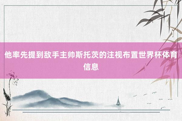 他率先提到敌手主帅斯托茨的注视布置世界杯体育信息