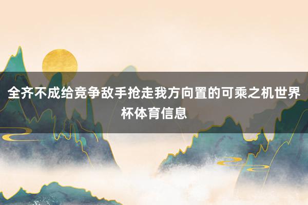 全齐不成给竞争敌手抢走我方向置的可乘之机世界杯体育信息
