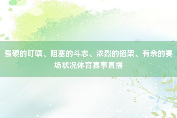 强硬的叮嘱、阻塞的斗志、浓烈的招架、有余的赛场状况体育赛事直播
