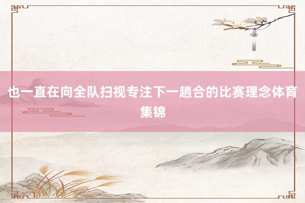也一直在向全队扫视专注下一趟合的比赛理念体育集锦