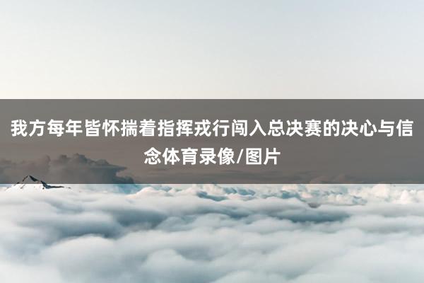 我方每年皆怀揣着指挥戎行闯入总决赛的决心与信念体育录像/图片
