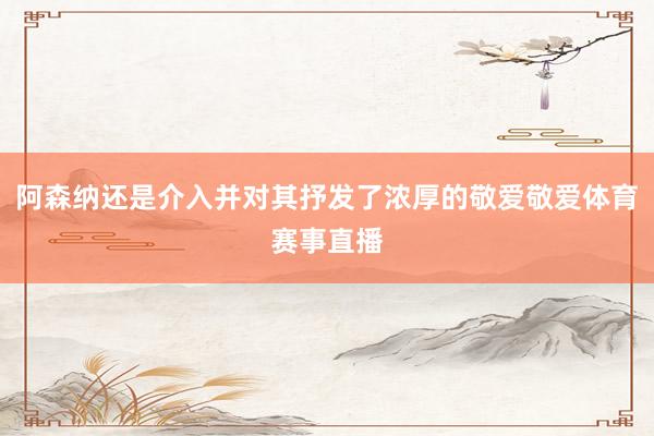 阿森纳还是介入并对其抒发了浓厚的敬爱敬爱体育赛事直播