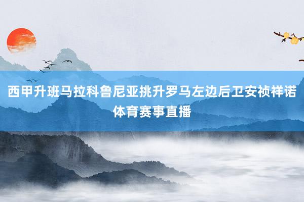 西甲升班马拉科鲁尼亚挑升罗马左边后卫安祯祥诺体育赛事直播