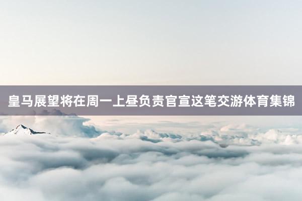 皇马展望将在周一上昼负责官宣这笔交游体育集锦