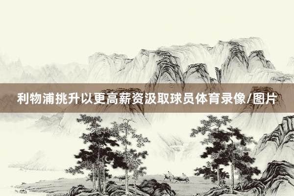 利物浦挑升以更高薪资汲取球员体育录像/图片