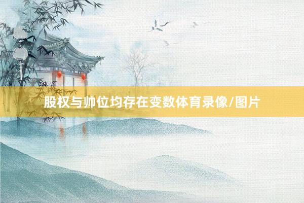 股权与帅位均存在变数体育录像/图片