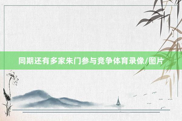 同期还有多家朱门参与竞争体育录像/图片