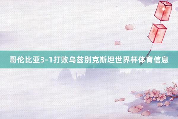 哥伦比亚3-1打败乌兹别克斯坦世界杯体育信息