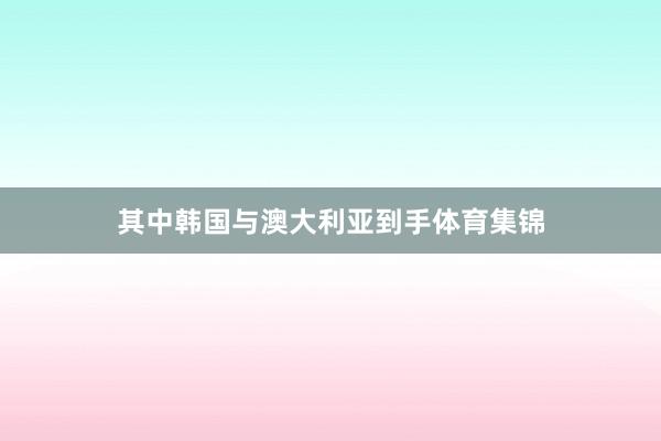 其中韩国与澳大利亚到手体育集锦