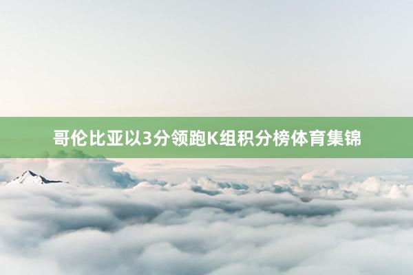 哥伦比亚以3分领跑K组积分榜体育集锦