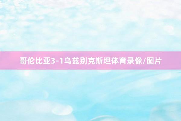 哥伦比亚3-1乌兹别克斯坦体育录像/图片