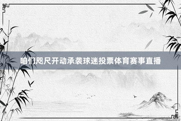 咱们咫尺开动承袭球迷投票体育赛事直播