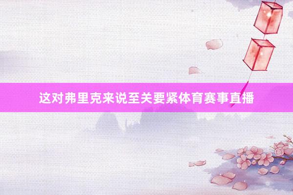这对弗里克来说至关要紧体育赛事直播