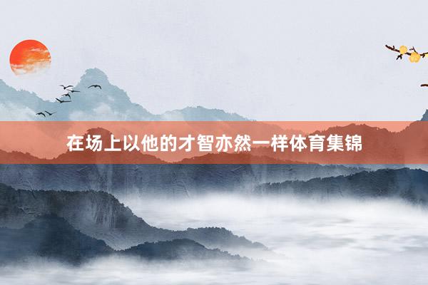 在场上以他的才智亦然一样体育集锦