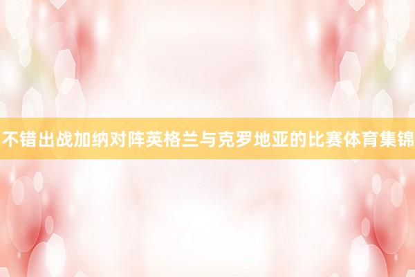 不错出战加纳对阵英格兰与克罗地亚的比赛体育集锦