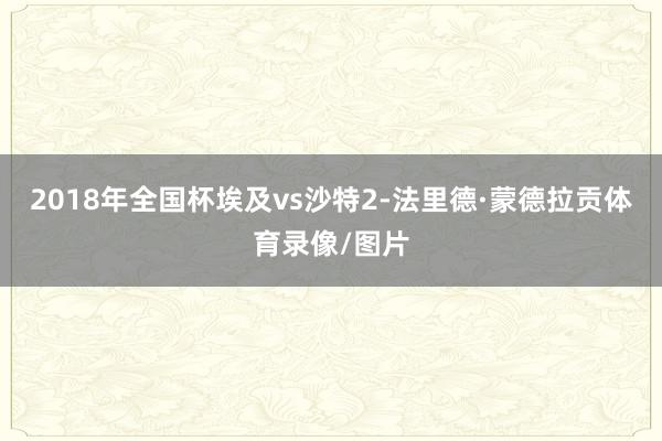 2018年全国杯埃及vs沙特2-法里德·蒙德拉贡体育录像/图片