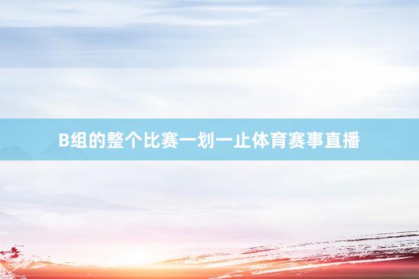 B组的整个比赛一划一止体育赛事直播