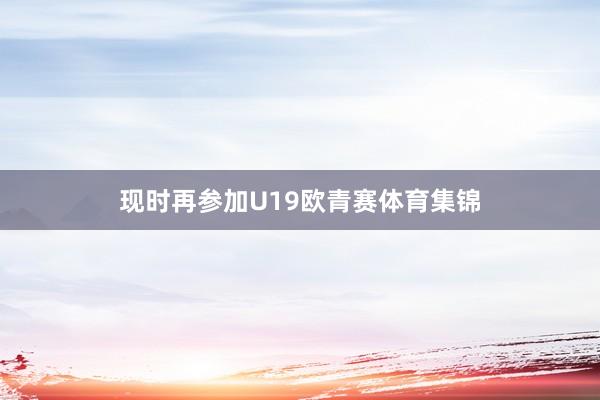现时再参加U19欧青赛体育集锦