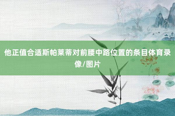 他正值合适斯帕莱蒂对前腰中路位置的条目体育录像/图片