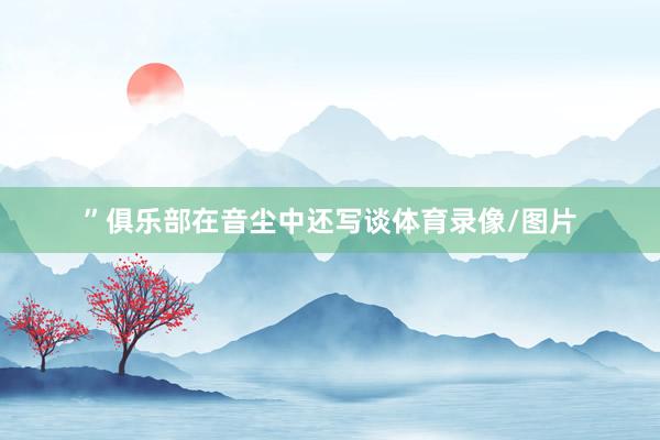 ”俱乐部在音尘中还写谈体育录像/图片