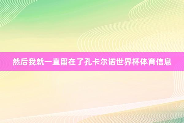 然后我就一直留在了孔卡尔诺世界杯体育信息