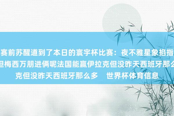 赛前苏醒道到了本日的寰宇杯比赛：夜不雅星象掐指一算奥地利不好拼集但梅西万朋进俩呢法国能赢伊拉克但没昨天西班牙那么多    世界杯体育信息