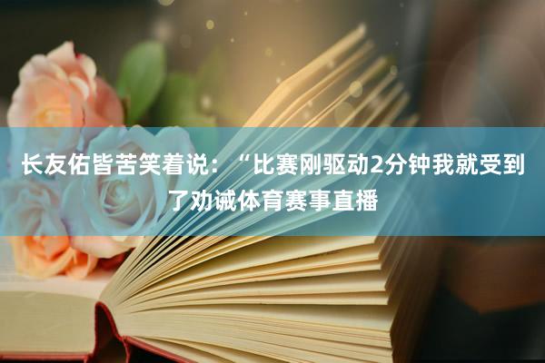 长友佑皆苦笑着说：“比赛刚驱动2分钟我就受到了劝诫体育赛事直播