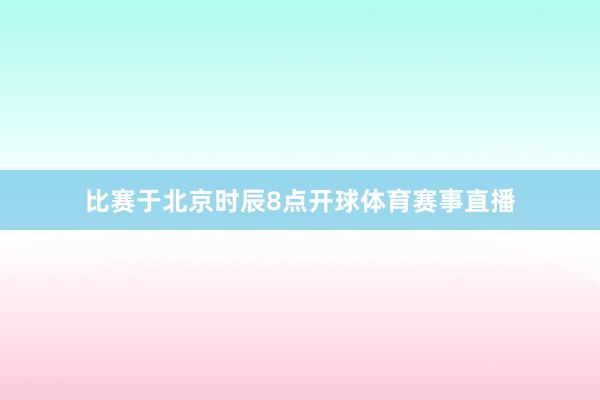 比赛于北京时辰8点开球体育赛事直播