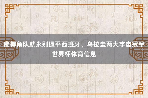 佛得角队就永别逼平西班牙、乌拉圭两大宇宙冠军世界杯体育信息