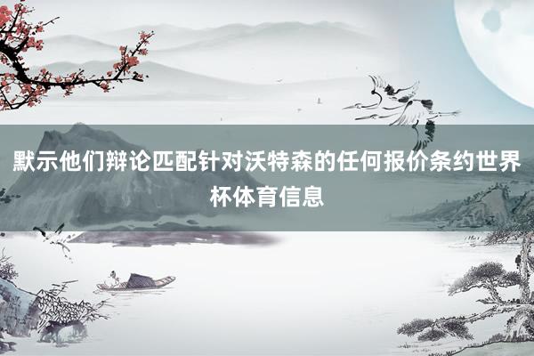 默示他们辩论匹配针对沃特森的任何报价条约世界杯体育信息